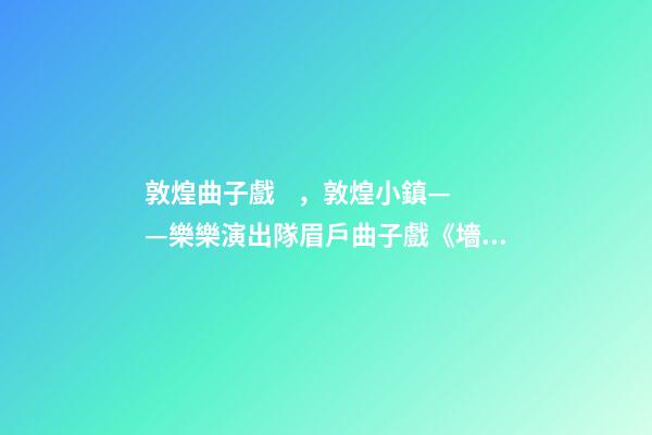 敦煌曲子戲，敦煌小鎮——樂樂演出隊眉戶曲子戲《墻頭記》